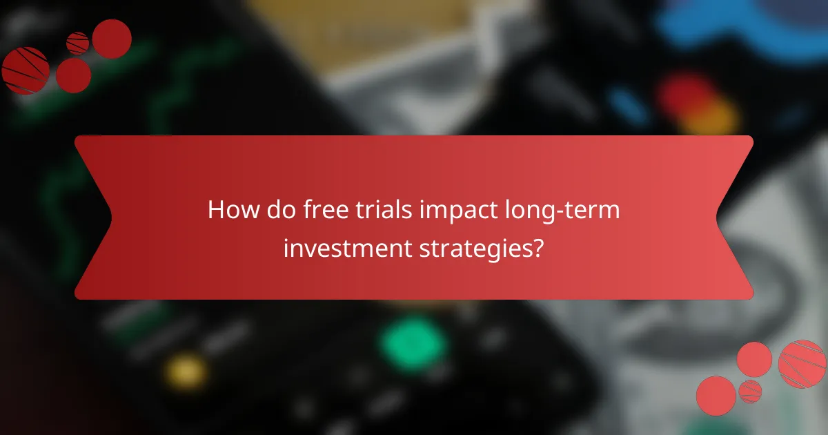 How do free trials impact long-term investment strategies?